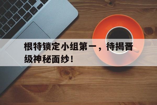包含根特锁定小组第一，待揭晋级神秘面纱！的词条